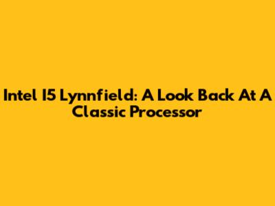 Intel I5 Lynnfield: A Look Back At A Classic Processor