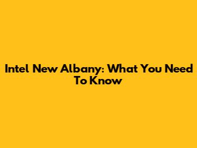 Intel New Albany: What You Need To Know
