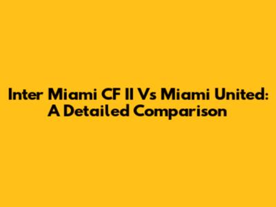 Inter Miami CF II Vs Miami United: A Detailed Comparison