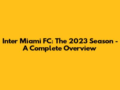Inter Miami FC: The 2023 Season - A Complete Overview