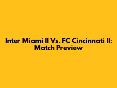 Inter Miami II Vs. FC Cincinnati II: Match Preview