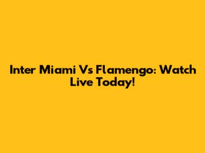 Inter Miami Vs Flamengo: Watch Live Today!
