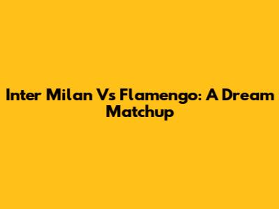 Inter Milan Vs Flamengo: A Dream Matchup