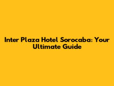 Inter Plaza Hotel Sorocaba: Your Ultimate Guide