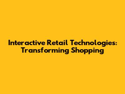 Interactive Retail Technologies: Transforming Shopping