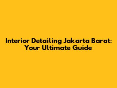 Interior Detailing Jakarta Barat: Your Ultimate Guide