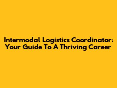 Intermodal Logistics Coordinator: Your Guide To A Thriving Career
