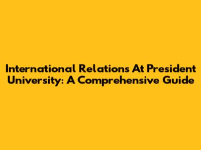 International Relations At President University: A Comprehensive Guide