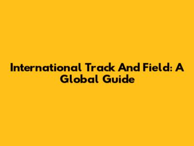 International Track And Field: A Global Guide