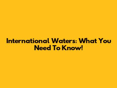 International Waters: What You Need To Know!