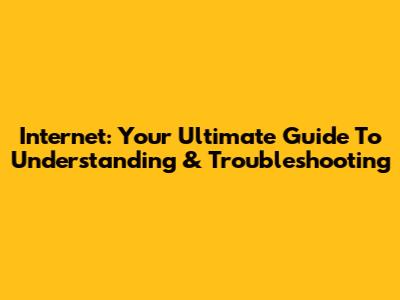 Internet: Your Ultimate Guide To Understanding & Troubleshooting