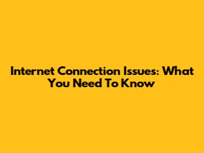 Internet Connection Issues: What You Need To Know