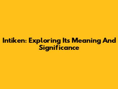Intiken: Exploring Its Meaning And Significance