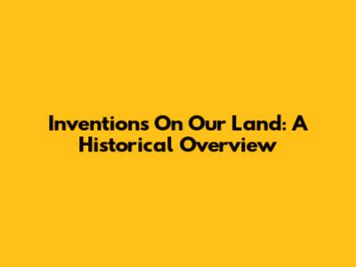 Inventions On Our Land: A Historical Overview