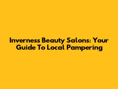 Inverness Beauty Salons: Your Guide To Local Pampering