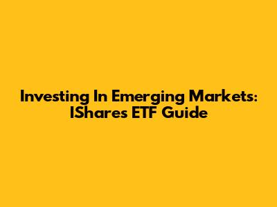 Investing In Emerging Markets: IShares ETF Guide
