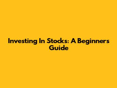 Investing In Stocks: A Beginner's Guide