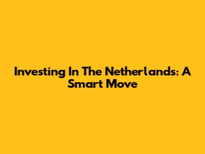 Investing In The Netherlands: A Smart Move