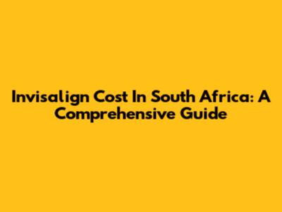 Invisalign Cost In South Africa: A Comprehensive Guide