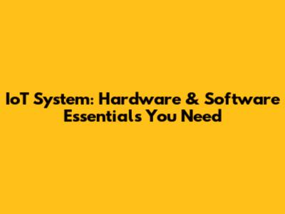 IoT System: Hardware & Software Essentials You Need