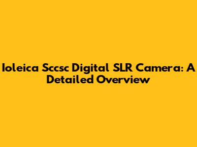 Ioleica Sccsc Digital SLR Camera: A Detailed Overview