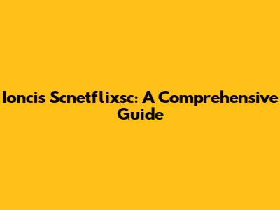 Ioncis Scnetflixsc: A Comprehensive Guide