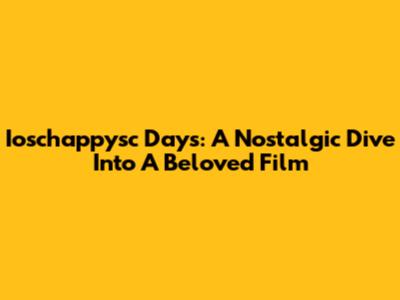 Ioschappysc Days: A Nostalgic Dive Into A Beloved Film
