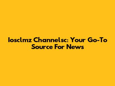 Iosclmz Channelsc: Your Go-To Source For News