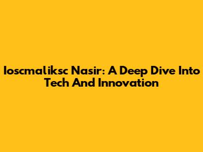 Ioscmaliksc Nasir: A Deep Dive Into Tech And Innovation