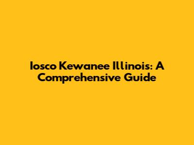 Iosco Kewanee Illinois: A Comprehensive Guide