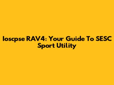 Ioscpse RAV4: Your Guide To SESC Sport Utility