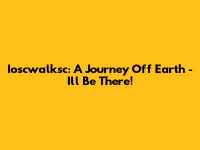 Ioscwalksc: A Journey Off Earth - I'll Be There!