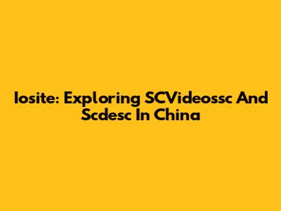 Iosite: Exploring SCVideossc And Scdesc In China