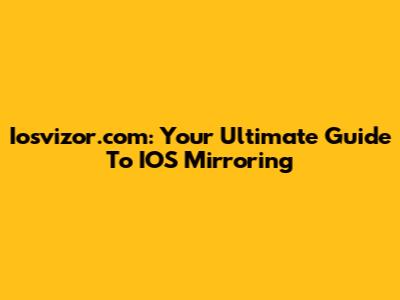 Iosvizor.com: Your Ultimate Guide To IOS Mirroring