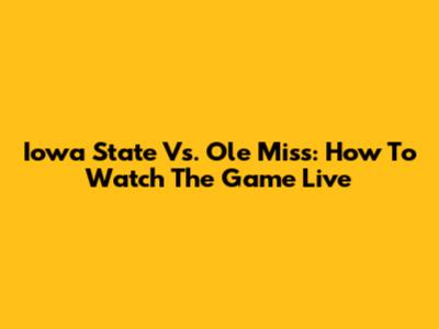 Iowa State Vs. Ole Miss: How To Watch The Game Live