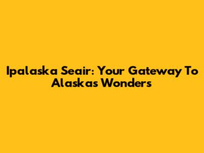 Ipalaska Seair: Your Gateway To Alaska's Wonders