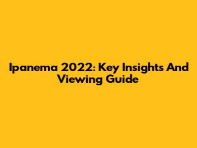 Ipanema 2022: Key Insights And Viewing Guide