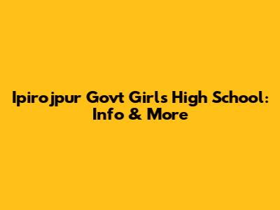 Ipirojpur Govt Girls High School: Info & More