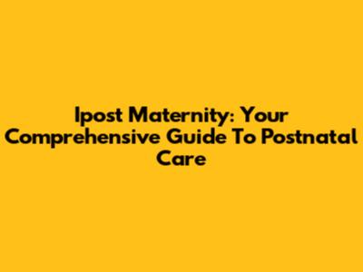 Ipost Maternity: Your Comprehensive Guide To Postnatal Care