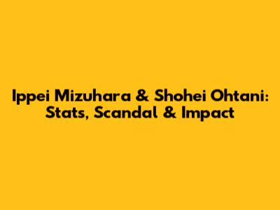 Ippei Mizuhara & Shohei Ohtani: Stats, Scandal & Impact