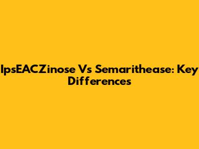IpsEACZinose Vs Semarithease: Key Differences