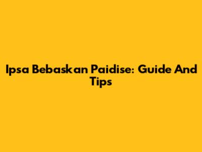 Ipsa Bebaskan Paidise: Guide And Tips