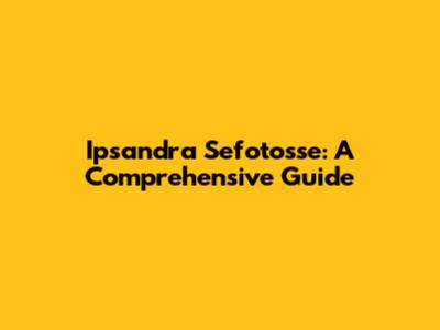 Ipsandra Sefotosse: A Comprehensive Guide