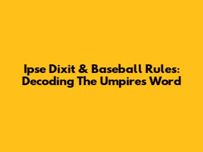 Ipse Dixit & Baseball Rules: Decoding The Umpire's Word