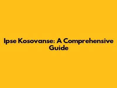 Ipse Kosovanse: A Comprehensive Guide