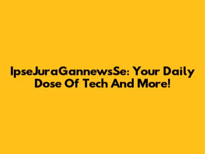 IpseJuraGannewsSe: Your Daily Dose Of Tech And More!