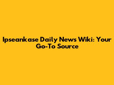 Ipseankase Daily News Wiki: Your Go-To Source