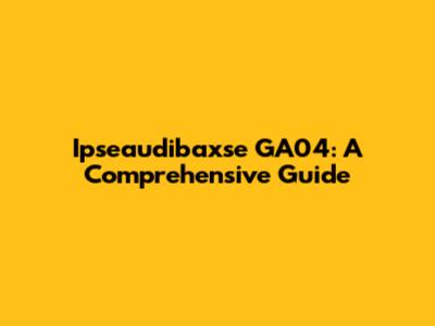 Ipseaudibaxse GA04: A Comprehensive Guide