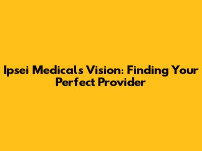 Ipsei Medical's Vision: Finding Your Perfect Provider