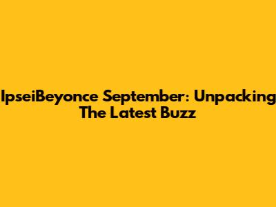 IpseiBeyonce September: Unpacking The Latest Buzz